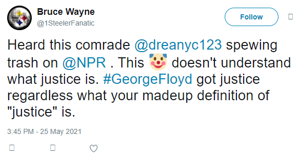 Tweet from @1SteelerFanatic reads "Head this comrade @dreanyc123 spewing trash on @NPR. This [clown emoji] doesn't understand what justice is. #GeorgeFloyd got justice regardless what your madeup definition of 'justice' is."
